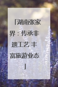 湖南张家界：传承非遗工艺 丰富旅游业态